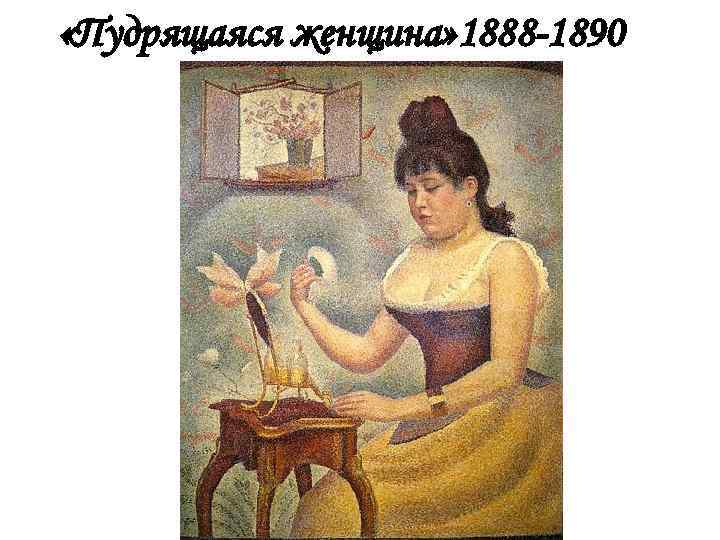  «Пудрящаяся женщина» 1888 -1890 