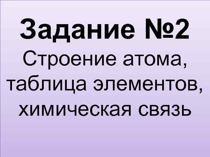 Задание № 2 Строение атома, таблица элементов, химическая связь 