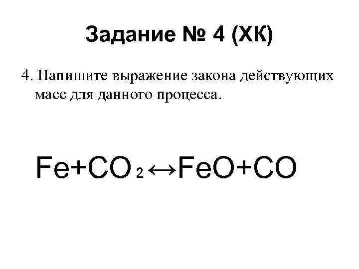 Задание № 4 (ХК) 4. Напишите выражение закона действующих масс для данного процесса. Fе+СО₂↔Fе.