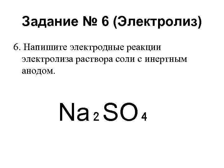 Задание № 6 (Электролиз) 6. Напишите электродные реакции электролиза раствора соли с инертным анодом.