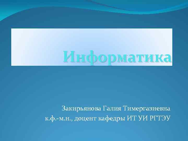 Информатика Закирьянова Галия Тимергазиевна к. ф. -м. н. , доцент кафедры ИТ УИ РГТЭУ