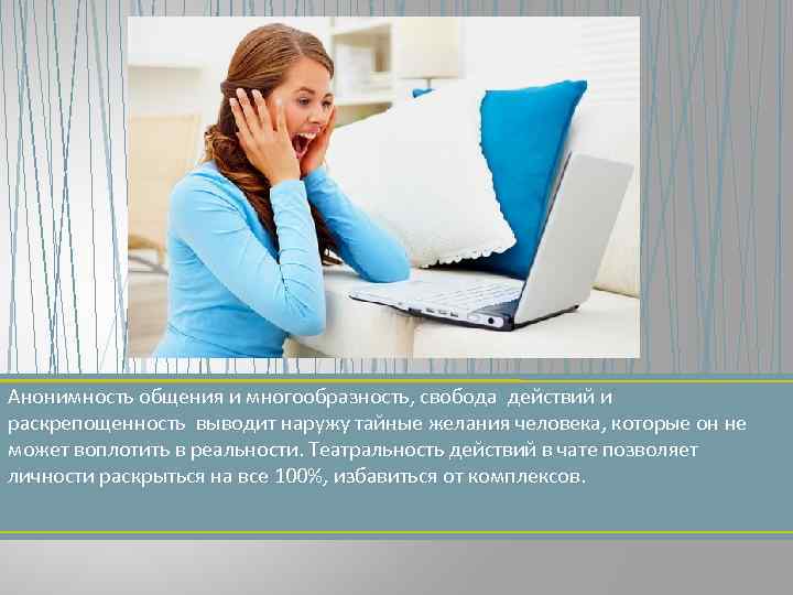 Анонимность общения и многообразность, свобода действий и раскрепощенность выводит наружу тайные желания человека, которые