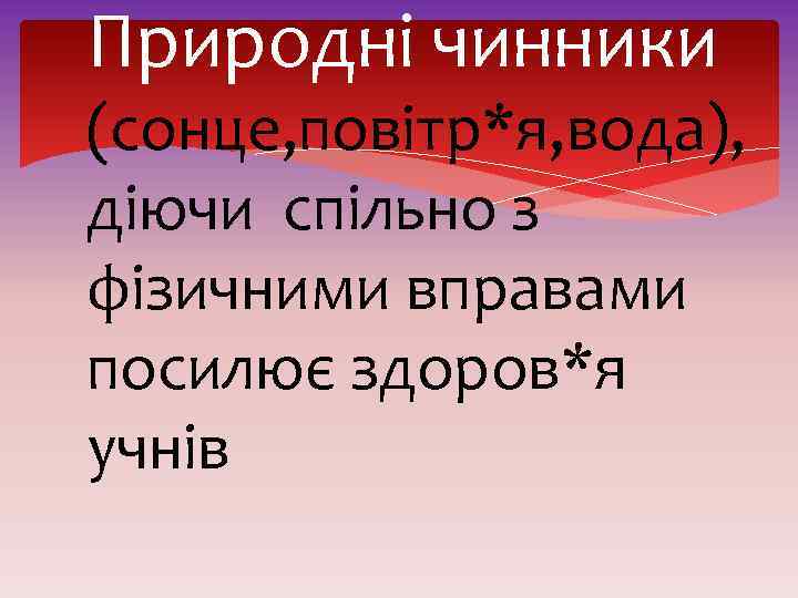 Природні чинники (сонце, повітр*я, вода), діючи спільно з фізичними вправами посилює здоров*я учнів 