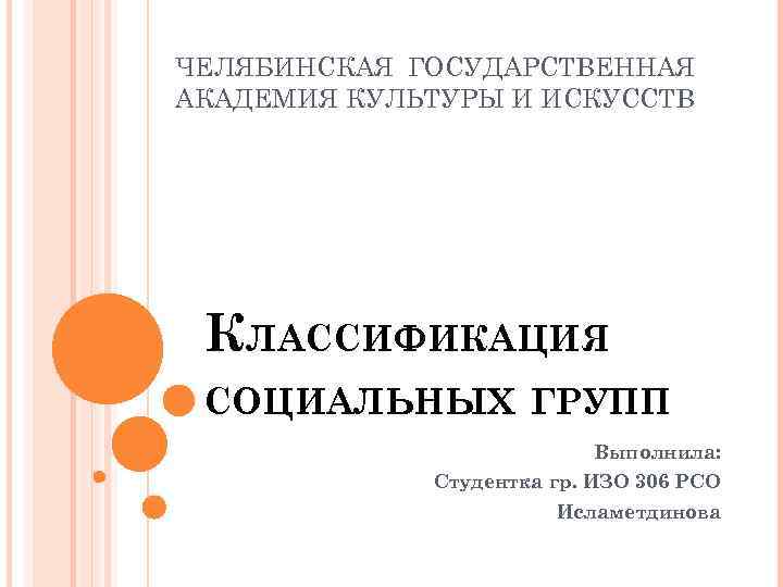 ЧЕЛЯБИНСКАЯ ГОСУДАРСТВЕННАЯ АКАДЕМИЯ КУЛЬТУРЫ И ИСКУССТВ КЛАССИФИКАЦИЯ СОЦИАЛЬНЫХ ГРУПП Выполнила: Студентка гр. ИЗО 306