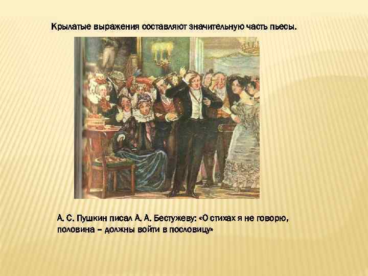 Крылатые выражения составляют значительную часть пьесы. А. С. Пушкин писал А. А. Бестужеву: «О