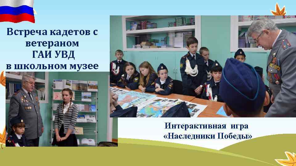 Встреча кадетов с ветераном ГАИ УВД в школьном музее Интерактивная игра «Наследники Победы» 