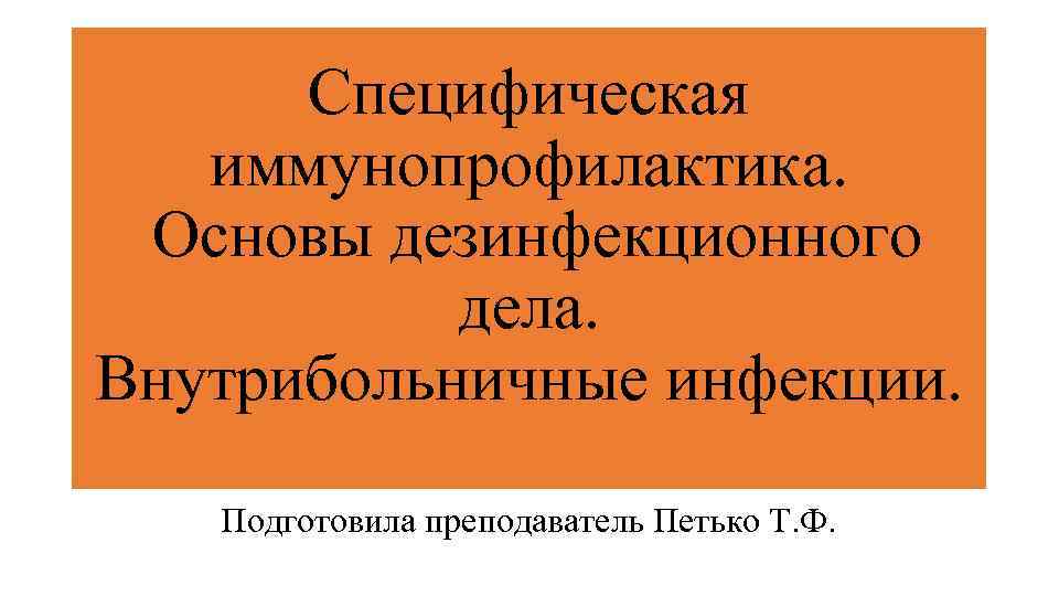 Специфическая иммунопрофилактика. Основы дезинфекционного дела. Внутрибольничные инфекции. Подготовила преподаватель Петько Т. Ф. 