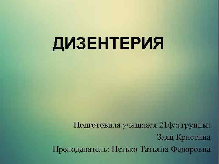 ДИЗЕНТЕРИЯ Подготовила учащаяся 21 ф/а группы: Заяц Кристина Преподаватель: Петько Татьяна Федоровна 