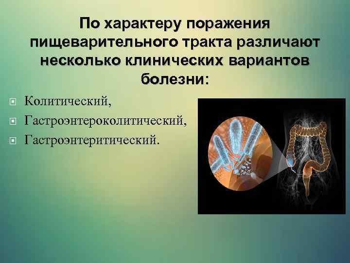 По характеру поражения пищеварительного тракта различают несколько клинических вариантов болезни: Колитический, Гастроэнтероколитический, Гастроэнтеритический. 