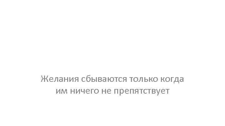 Желания сбываются только когда им ничего не препятствует 
