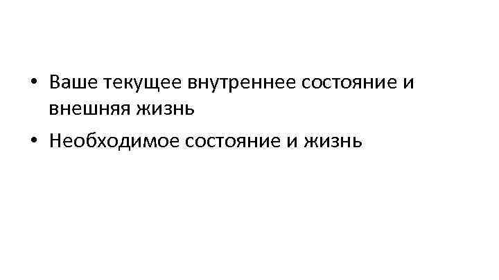  • Ваше текущее внутреннее состояние и внешняя жизнь • Необходимое состояние и жизнь