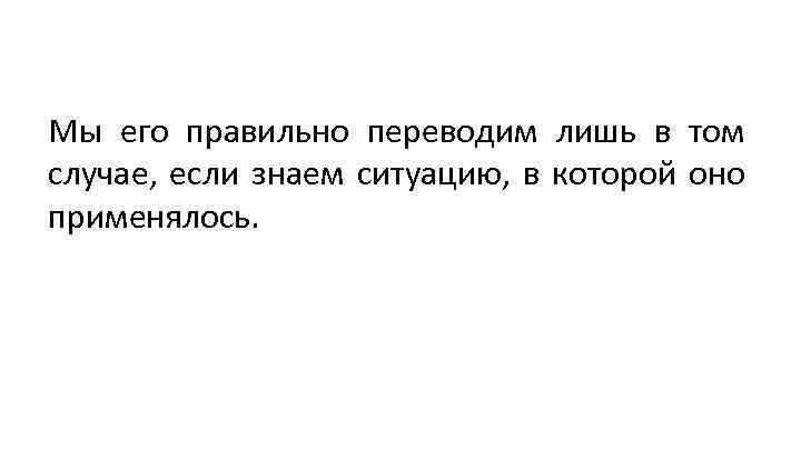 Мы его правильно переводим лишь в том случае, если знаем ситуацию, в которой оно