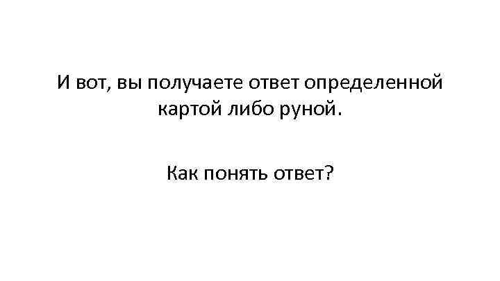 И вот, вы получаете ответ определенной картой либо руной. Как понять ответ? 