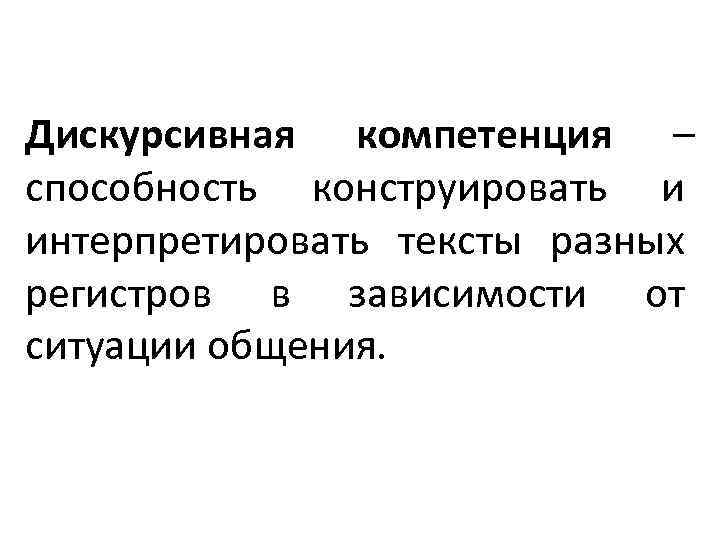 Дискурсивная компетенция – способность конструировать и интерпретировать тексты разных регистров в зависимости от ситуации