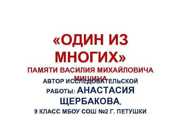  «ОДИН ИЗ МНОГИХ» ПАМЯТИ ВАСИЛИЯ МИХАЙЛОВИЧА МИШИНА АВТОР ИССЛЕДОВАТЕЛЬСКОЙ РАБОТЫ: АНАСТАСИЯ ЩЕРБАКОВА, 9