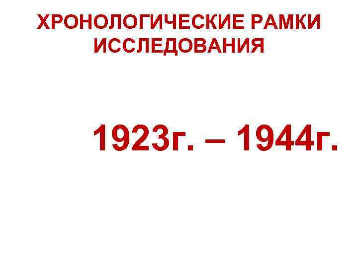 ХРОНОЛОГИЧЕСКИЕ РАМКИ ИССЛЕДОВАНИЯ 1923 г. – 1944 г. 