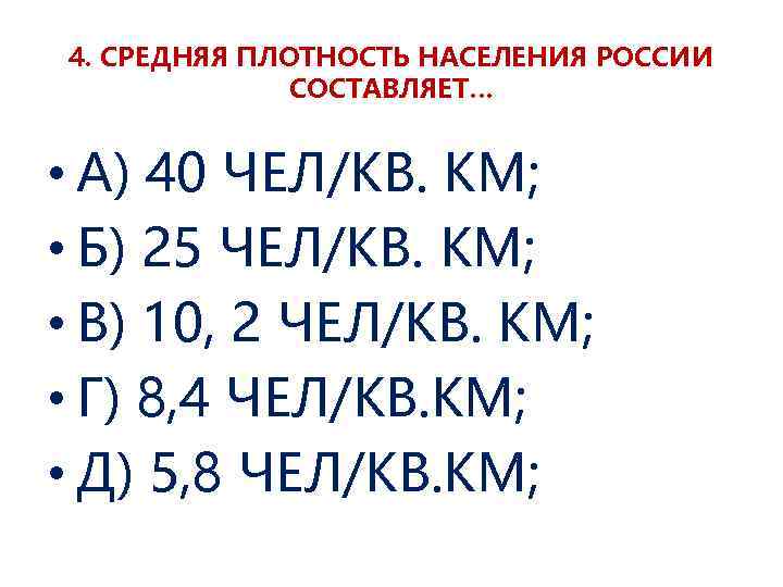 4. СРЕДНЯЯ ПЛОТНОСТЬ НАСЕЛЕНИЯ РОССИИ СОСТАВЛЯЕТ… • А) 40 ЧЕЛ/КВ. КМ; • Б) 25