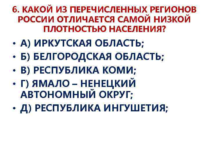 6. КАКОЙ ИЗ ПЕРЕЧИСЛЕННЫХ РЕГИОНОВ РОССИИ ОТЛИЧАЕТСЯ САМОЙ НИЗКОЙ ПЛОТНОСТЬЮ НАСЕЛЕНИЯ? А) ИРКУТСКАЯ ОБЛАСТЬ;