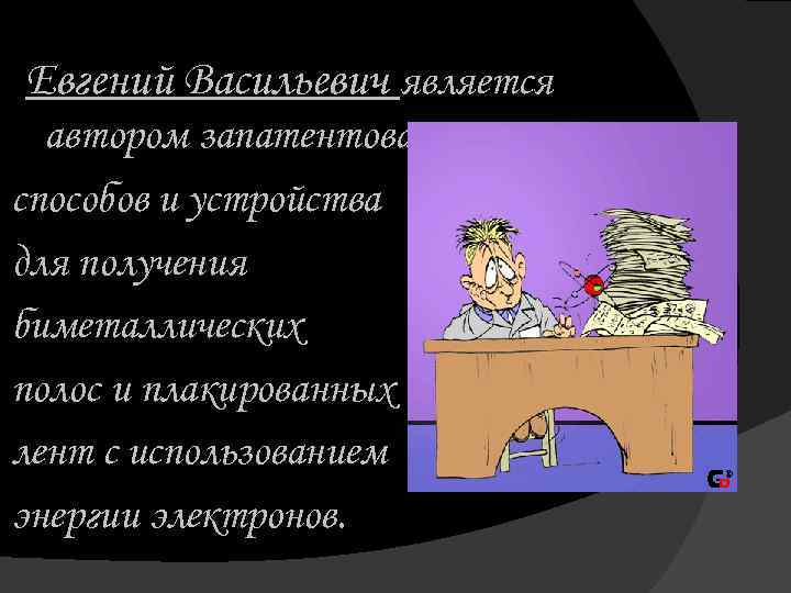 Евгений Васильевич является автором запатентованных способов и устройства для получения биметаллических полос и плакированных