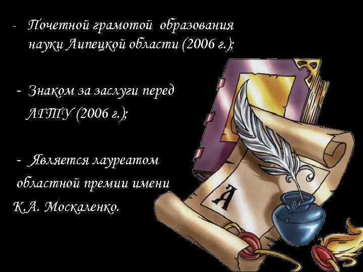 - Почетной грамотой образования науки Липецкой области (2006 г. ); - Знаком за заслуги