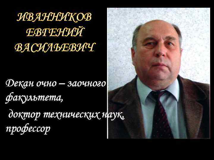 ИВАННИКОВ ЕВГЕНИЙ ВАСИЛЬЕВИЧ Декан очно – заочного факультета, доктор технических наук, профессор 