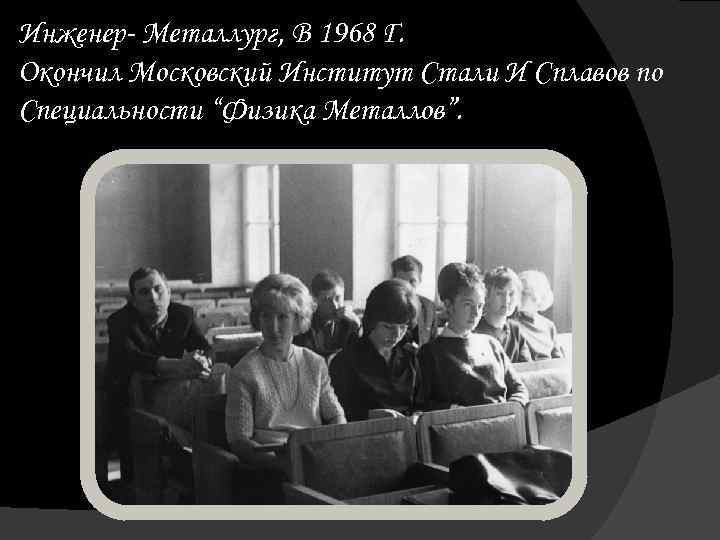 Инженер- Металлург, В 1968 Г. Окончил Московский Институт Стали И Сплавов по Специальности “Физика