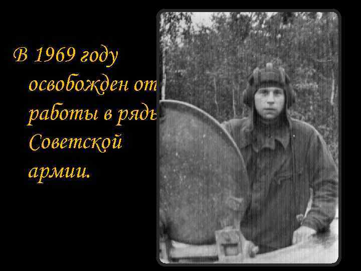 В 1969 году освобожден от работы в ряды Советской армии. 