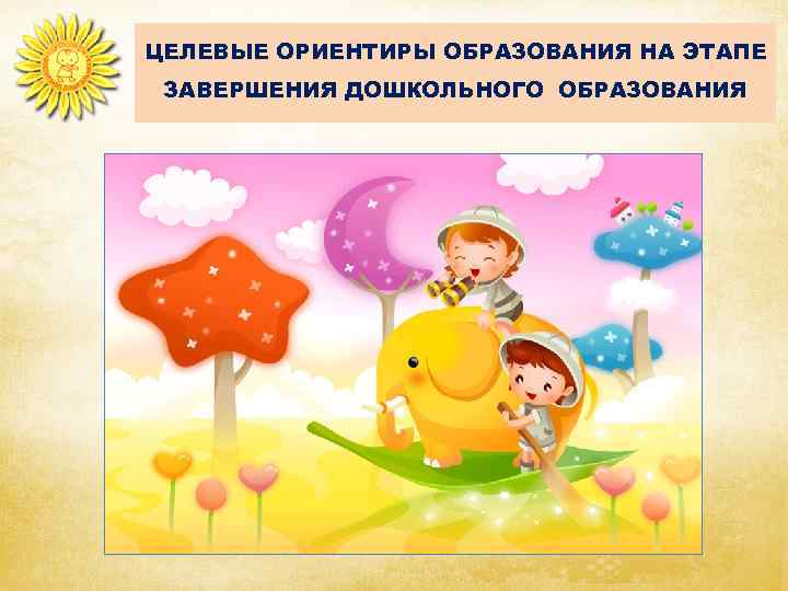  ЦЕЛЕВЫЕ ОРИЕНТИРЫ ОБРАЗОВАНИЯ НА ЭТАПЕ ЗАВЕРШЕНИЯ ДОШКОЛЬНОГО ОБРАЗОВАНИЯ 