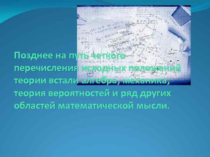 Позднее на путь четкого перечисления исходных положений теории встали алгебра, механика, теория вероятностей и