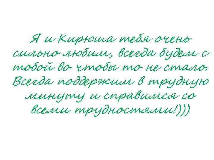 Я и Кирюша тебя очень сильно любим, всегда будем с тобой во чтобы то