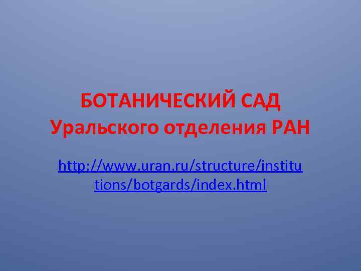 БОТАНИЧЕСКИЙ САД Уральского отделения РАН http: //www. uran. ru/structure/institu tions/botgards/index. html 