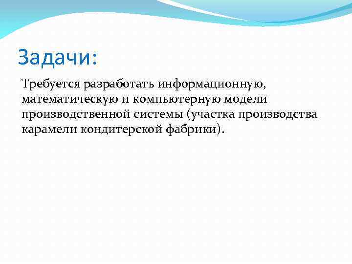 Задачи: Требуется разработать информационную, математическую и компьютерную модели производственной системы (участка производства карамели кондитерской