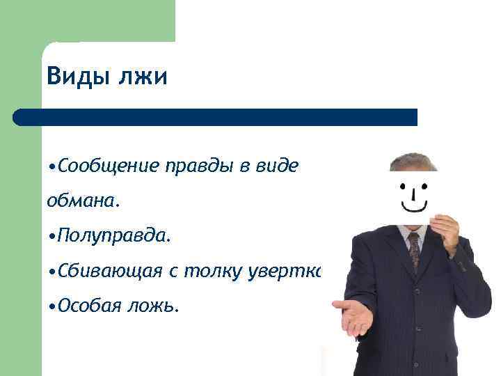 Виды лжи • Сообщение правды в виде обмана. • Полуправда. • Сбивающая с толку