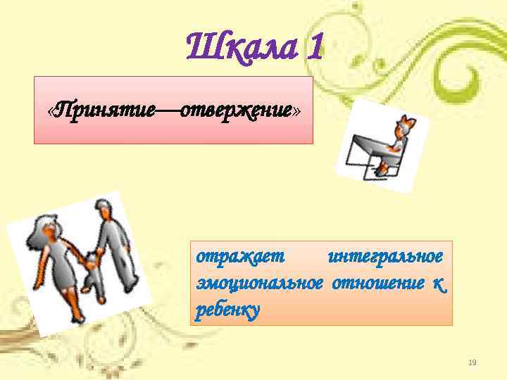 Шкала 1 «Принятие—отвержение» отражает интегральное эмоциональное отношение к ребенку 19 