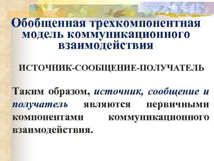 Обобщенная трехкомпонентная модель коммуникационного взаимодействия ИСТОЧНИК-СООБЩЕНИЕ-ПОЛУЧАТЕЛЬ Таким образом, источник, сообщение и получатель являются первичными