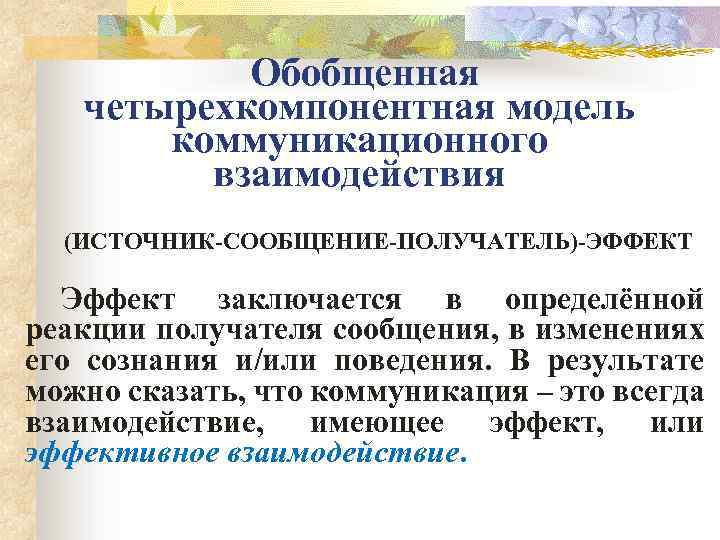  Обобщенная четырехкомпонентная модель коммуникационного взаимодействия (ИСТОЧНИК-СООБЩЕНИЕ-ПОЛУЧАТЕЛЬ)-ЭФФЕКТ Эффект заключается в определённой реакции получателя сообщения,