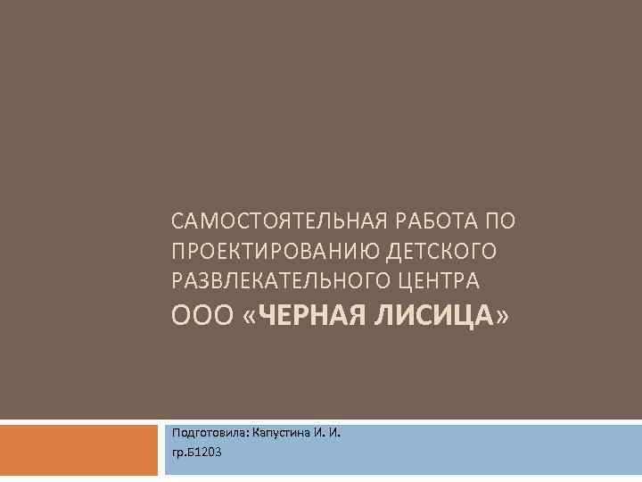 САМОСТОЯТЕЛЬНАЯ РАБОТА ПО ПРОЕКТИРОВАНИЮ ДЕТСКОГО РАЗВЛЕКАТЕЛЬНОГО ЦЕНТРА ООО «ЧЕРНАЯ ЛИСИЦА» Подготовила: Капустина И. И.