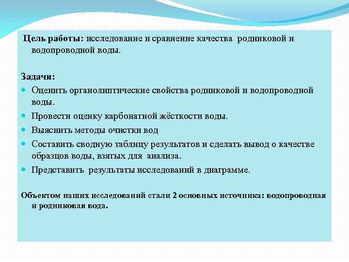  Цель работы: исследование и сравнение качества родниковой и водопроводной воды. Задачи: Оценить органолиптические