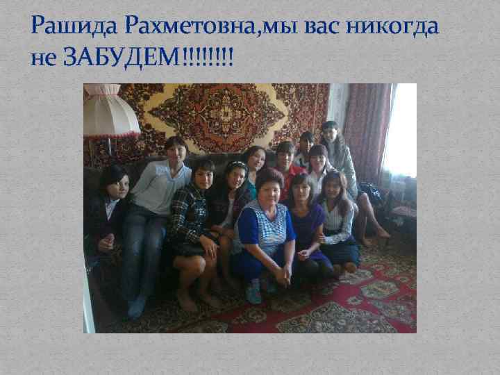 Рашида Рахметовна, мы вас никогда не ЗАБУДЕМ!!!! 