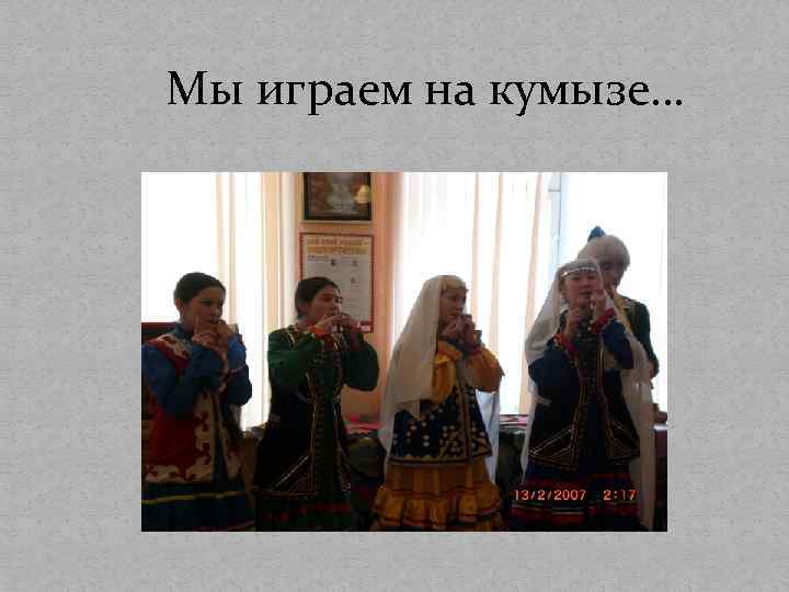 Мы играем на кумызе… 