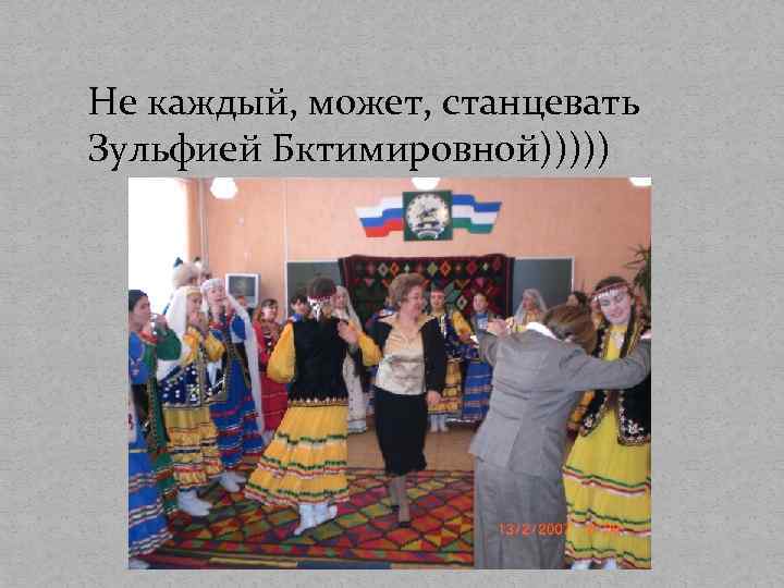 Не каждый, может, станцевать Зульфией Бктимировной))))) 