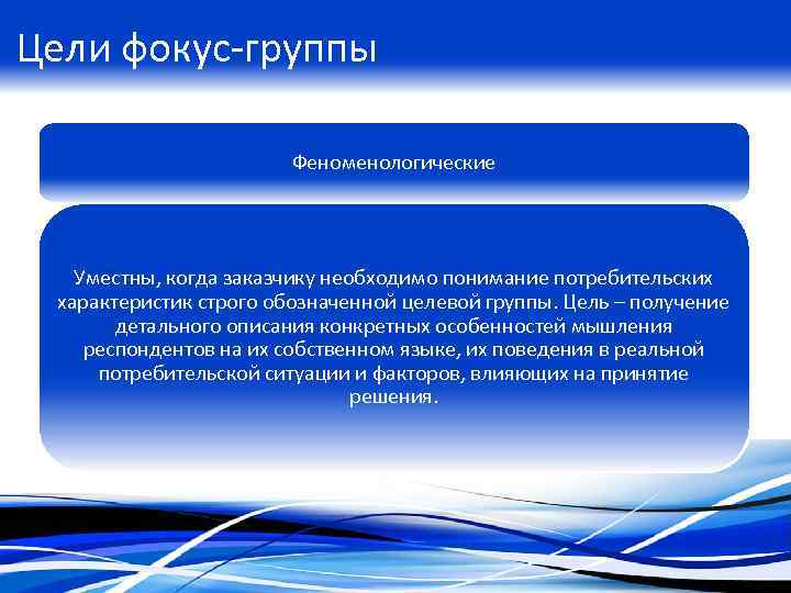 Цели фокус-группы Феноменологические Уместны, когда заказчику необходимо понимание потребительских характеристик строго обозначенной целевой группы.