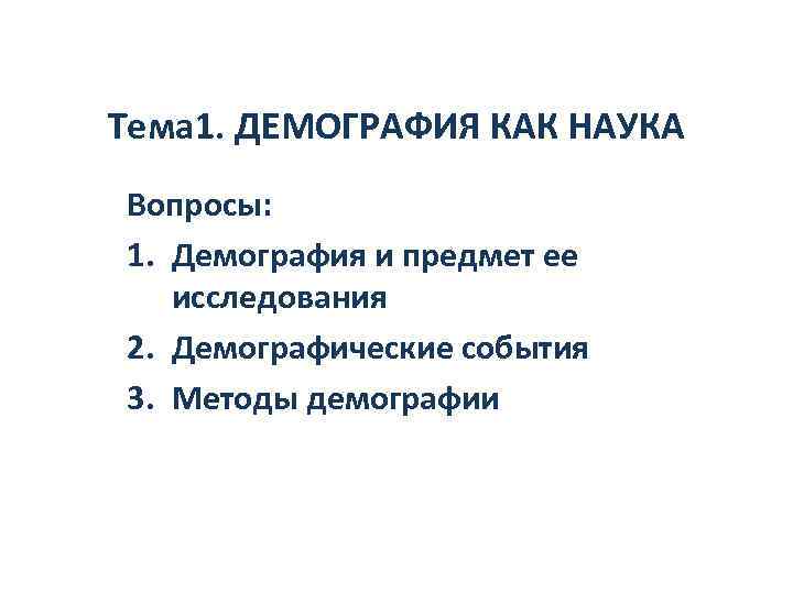 Тема 1. ДЕМОГРАФИЯ КАК НАУКА Вопросы: 1. Демография и предмет ее исследования 2. Демографические