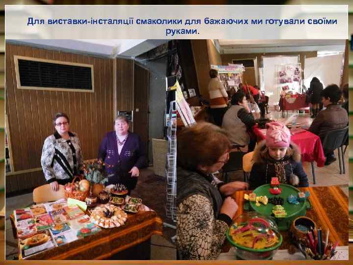 Для виставки-інсталяції смаколики для бажаючих ми готували своїми руками. 