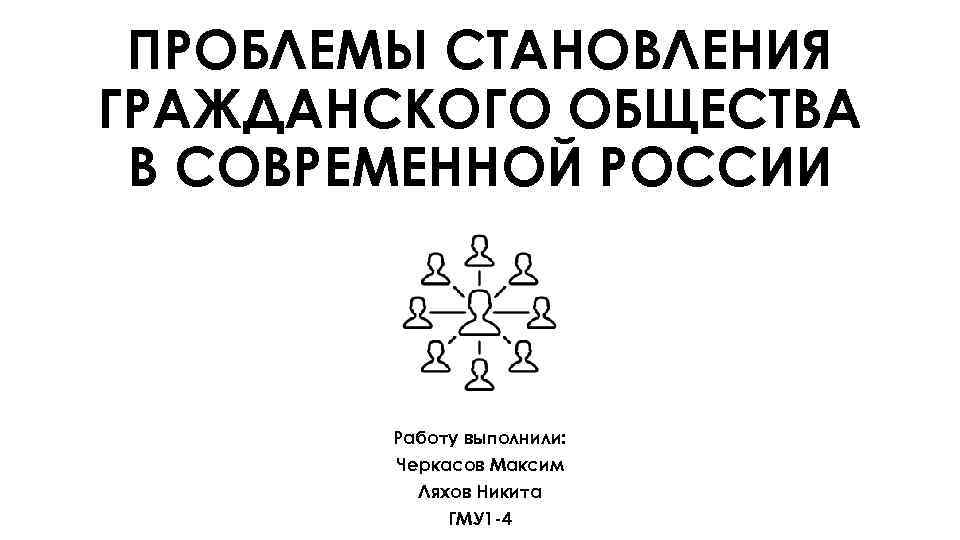 ПРОБЛЕМЫ СТАНОВЛЕНИЯ ГРАЖДАНСКОГО ОБЩЕСТВА В СОВРЕМЕННОЙ РОССИИ Работу выполнили: Черкасов Максим Ляхов Никита ГМУ