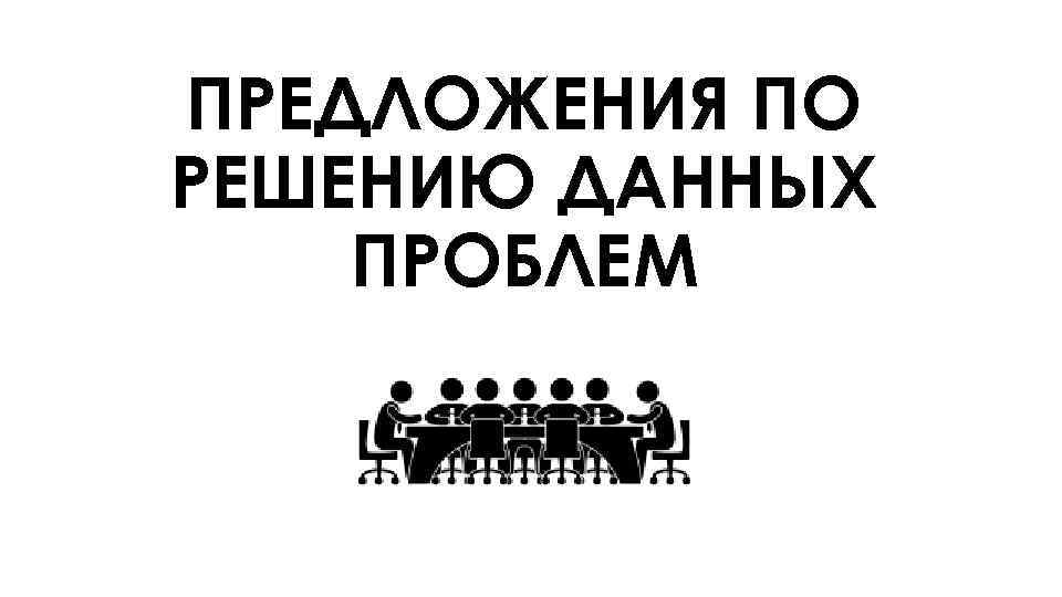 ПРЕДЛОЖЕНИЯ ПО РЕШЕНИЮ ДАННЫХ ПРОБЛЕМ 