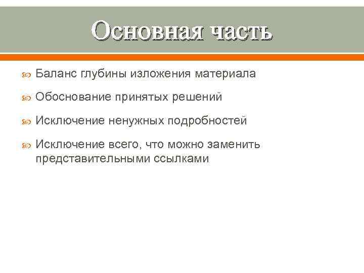 Основная часть Баланс глубины изложения материала Обоснование принятых решений Исключение ненужных подробностей Исключение всего,