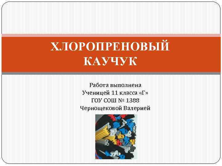 ХЛОРОПРЕНОВЫЙ КАУЧУК Работа выполнена Ученицей 11 класса «Г» ГОУ СОШ № 1388 Чернощековой Валерией