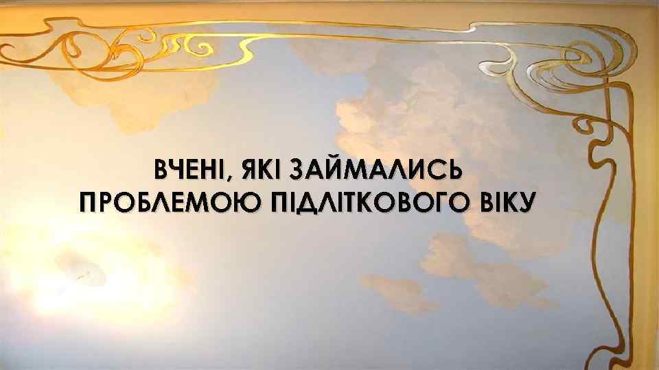 ВЧЕНІ, ЯКІ ЗАЙМАЛИСЬ ПРОБЛЕМОЮ ПІДЛІТКОВОГО ВІКУ 