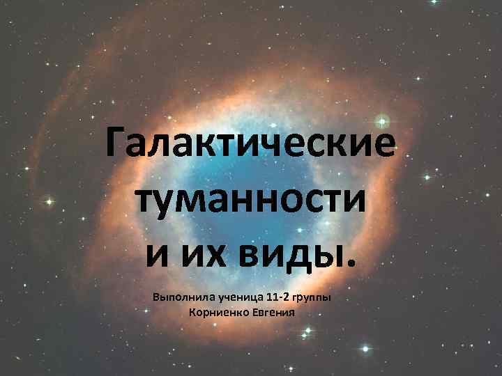 Галактические туманности и их виды. Выполнила ученица 11 -2 группы Корниенко Евгения 